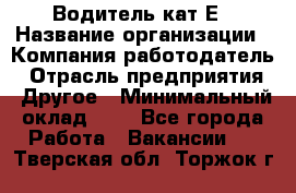 Водитель-кат.Е › Название организации ­ Компания-работодатель › Отрасль предприятия ­ Другое › Минимальный оклад ­ 1 - Все города Работа » Вакансии   . Тверская обл.,Торжок г.